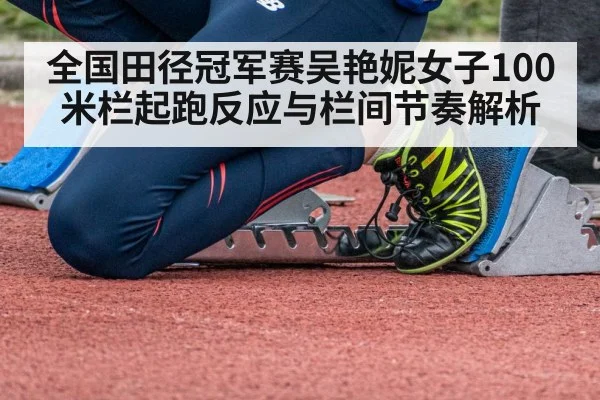 全国田径冠军赛吴艳妮女子100米栏起跑反应与栏间节奏解析（kaiyun）