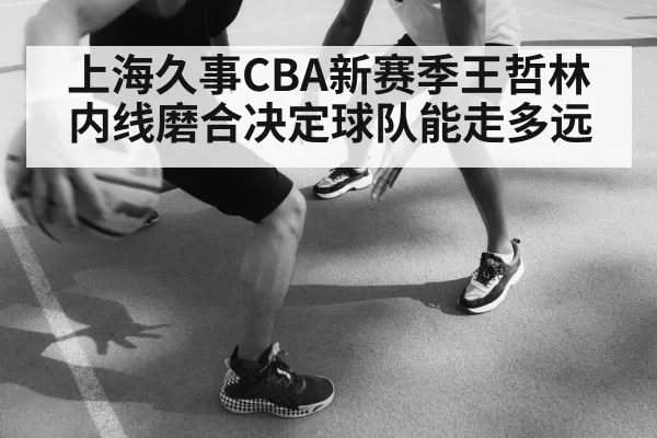 上海久事CBA新赛季王哲林内线磨合决定球队能走多远（kaiyun）