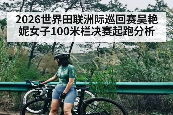 2026世界田联洲际巡回赛吴艳妮女子100米栏决赛起跑分析（kaiyun）