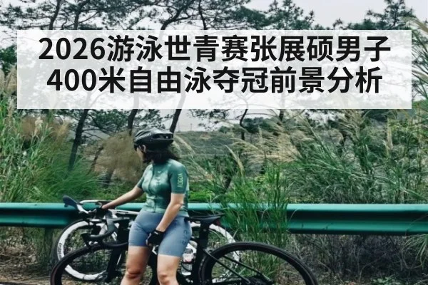 2026游泳世青赛张展硕男子400米自由泳夺冠前景分析（kaiyun）