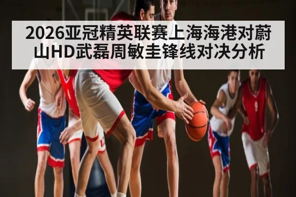 2026亚冠精英联赛上海海港对蔚山HD武磊周敏圭锋线对决分析