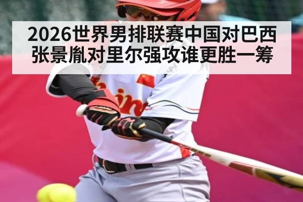2026世界男排联赛中国对巴西张景胤对里尔强攻谁更胜一筹