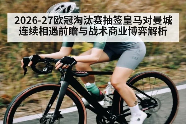 2026-27欧冠淘汰赛抽签皇马对曼城连续相遇前瞻与战术商业博弈解析