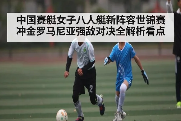 中国赛艇女子八人艇新阵容世锦赛冲金罗马尼亚强敌对决全解析看点
