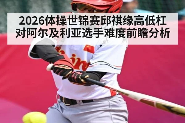 2026体操世锦赛邱祺缘高低杠对阿尔及利亚选手难度前瞻分析