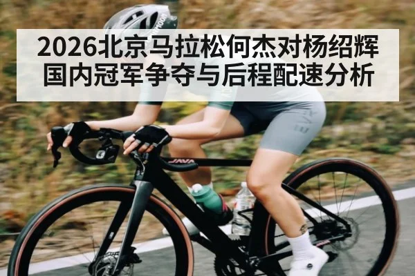 2026北京马拉松何杰对杨绍辉国内冠军争夺与后程配速分析（kaiyun）