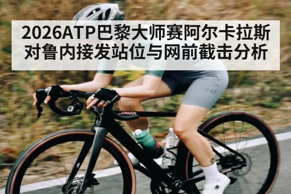 2026ATP巴黎大师赛阿尔卡拉斯对鲁内接发站位与网前截击分析（kaiyun）